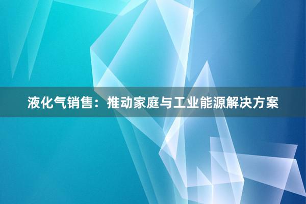 液化气销售：推动家庭与工业能源解决方案