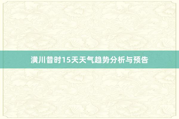 潢川昔时15天天气趋势分析与预告