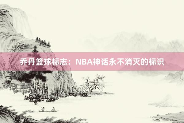 乔丹篮球标志：NBA神话永不消灭的标识